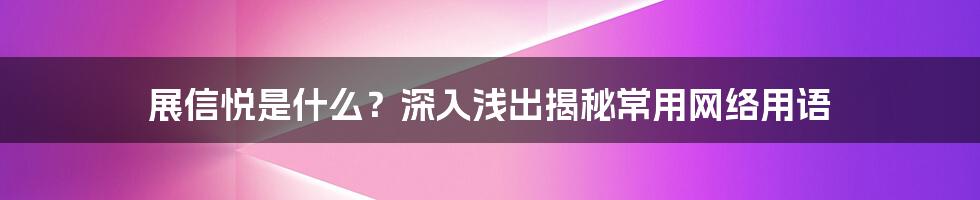 展信悦是什么？深入浅出揭秘常用网络用语