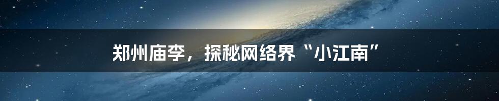 郑州庙李，探秘网络界“小江南”