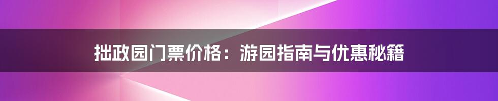 拙政园门票价格：游园指南与优惠秘籍