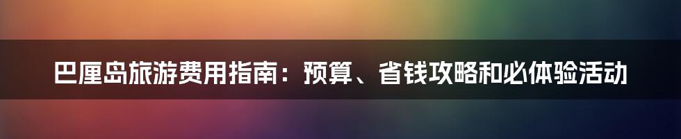 巴厘岛旅游费用指南：预算、省钱攻略和必体验活动