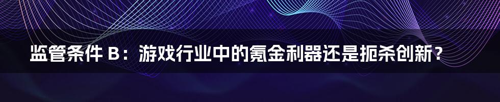 监管条件 B：游戏行业中的氪金利器还是扼杀创新？