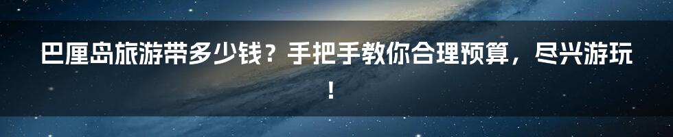 巴厘岛旅游带多少钱？手把手教你合理预算，尽兴游玩！