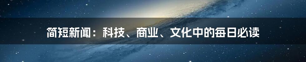 简短新闻：科技、商业、文化中的每日必读