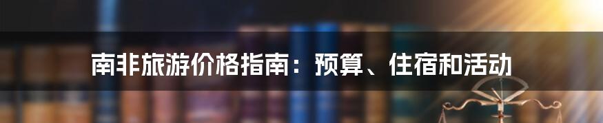 南非旅游价格指南：预算、住宿和活动