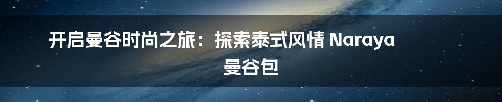 开启曼谷时尚之旅：探索泰式风情 Naraya 曼谷包