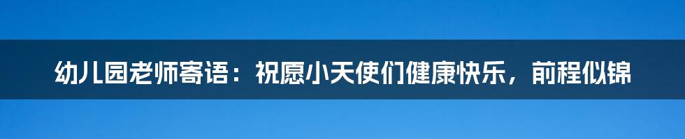 幼儿园老师寄语：祝愿小天使们健康快乐，前程似锦