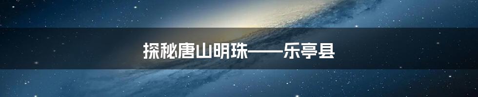 探秘唐山明珠——乐亭县