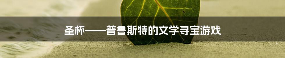 圣杯——普鲁斯特的文学寻宝游戏