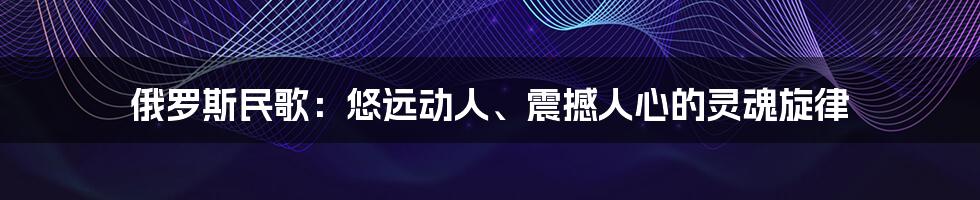 俄罗斯民歌：悠远动人、震撼人心的灵魂旋律