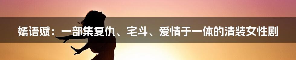 嫣语赋：一部集复仇、宅斗、爱情于一体的清装女性剧