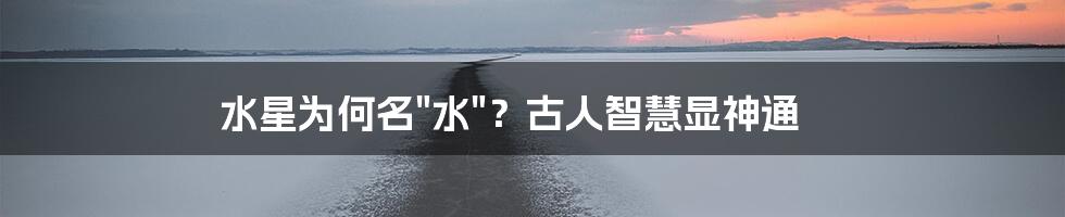 水星为何名"水"？古人智慧显神通