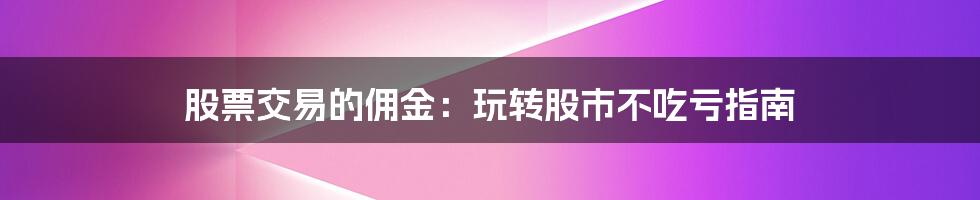 股票交易的佣金：玩转股市不吃亏指南