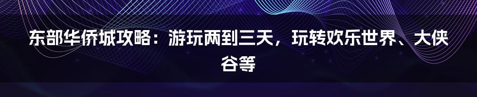 东部华侨城攻略：游玩两到三天，玩转欢乐世界、大侠谷等