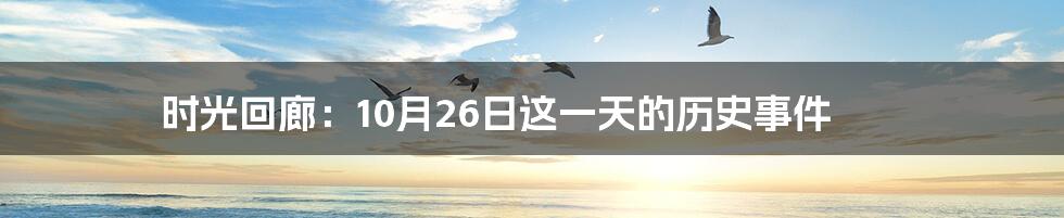 时光回廊：10月26日这一天的历史事件