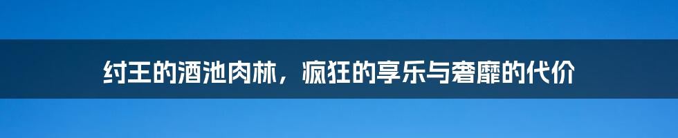 纣王的酒池肉林，疯狂的享乐与奢靡的代价