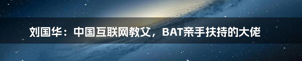 刘国华：中国互联网教父，BAT亲手扶持的大佬