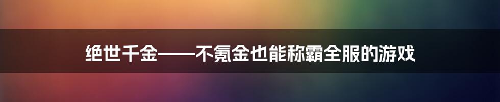 绝世千金——不氪金也能称霸全服的游戏