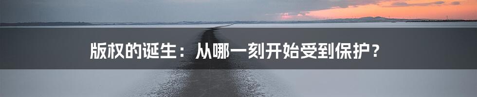 版权的诞生：从哪一刻开始受到保护？