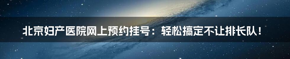 北京妇产医院网上预约挂号：轻松搞定不让排长队！