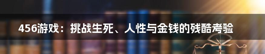 456游戏：挑战生死、人性与金钱的残酷考验