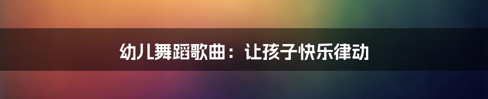 幼儿舞蹈歌曲：让孩子快乐律动