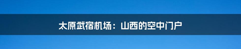 太原武宿机场：山西的空中门户