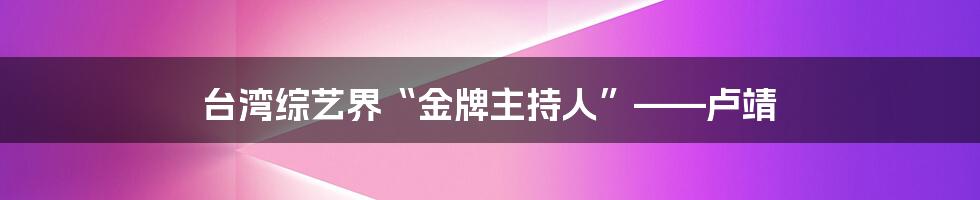 台湾综艺界“金牌主持人”——卢靖