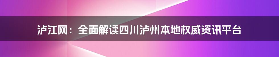 泸江网：全面解读四川泸州本地权威资讯平台