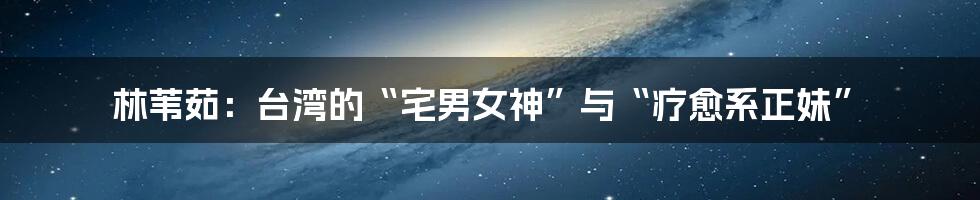 林苇茹：台湾的“宅男女神”与“疗愈系正妹”