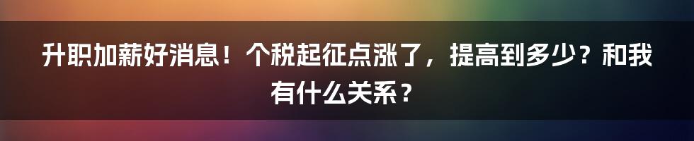 升职加薪好消息！个税起征点涨了，提高到多少？和我有什么关系？