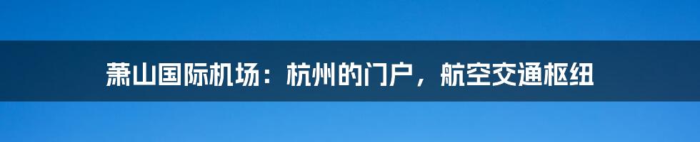 萧山国际机场：杭州的门户，航空交通枢纽