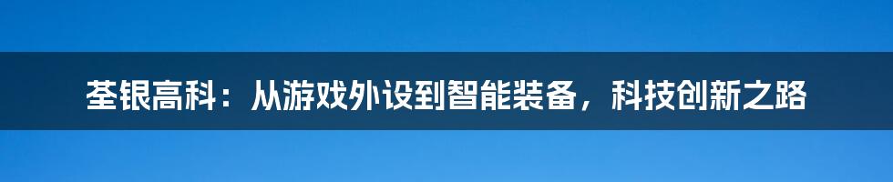 荃银高科：从游戏外设到智能装备，科技创新之路