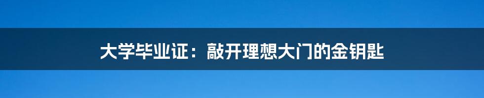 大学毕业证：敲开理想大门的金钥匙