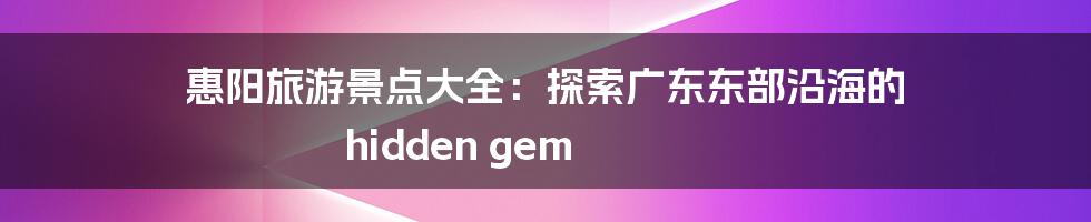 惠阳旅游景点大全：探索广东东部沿海的 hidden gem