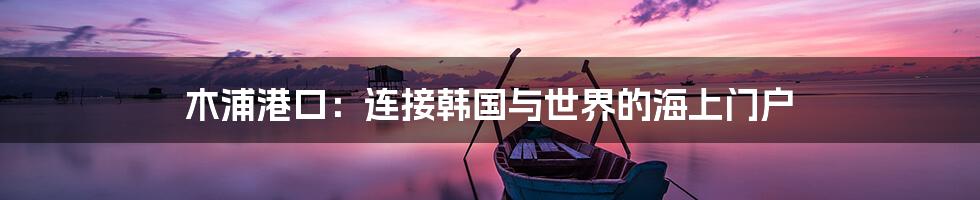 木浦港口：连接韩国与世界的海上门户