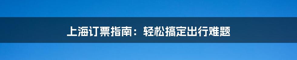 上海订票指南：轻松搞定出行难题