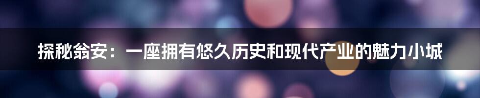 探秘翁安：一座拥有悠久历史和现代产业的魅力小城