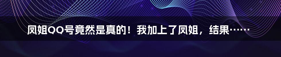 凤姐QQ号竟然是真的！我加上了凤姐，结果……