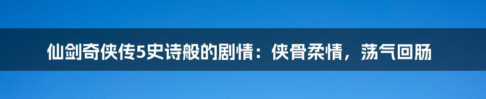 仙剑奇侠传5史诗般的剧情：侠骨柔情，荡气回肠