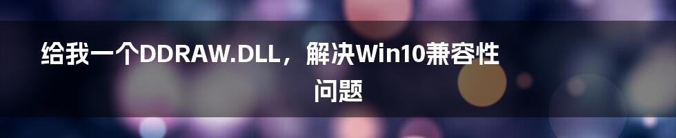 给我一个DDRAW.DLL，解决Win10兼容性问题