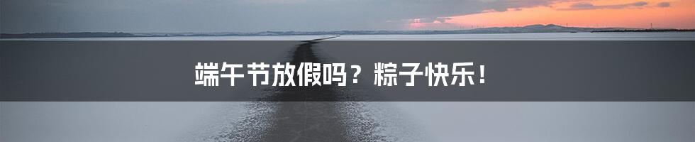 端午节放假吗？粽子快乐！