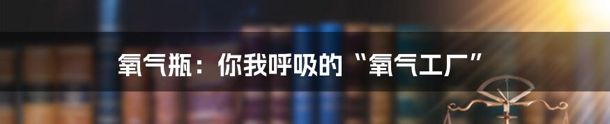 氧气瓶：你我呼吸的“氧气工厂”