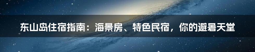 东山岛住宿指南：海景房、特色民宿，你的避暑天堂