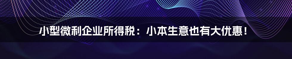 小型微利企业所得税：小本生意也有大优惠！