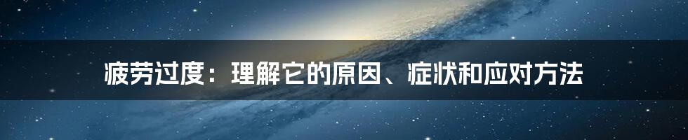 疲劳过度：理解它的原因、症状和应对方法