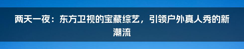 两天一夜：东方卫视的宝藏综艺，引领户外真人秀的新潮流