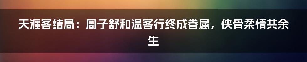 天涯客结局：周子舒和温客行终成眷属，侠骨柔情共余生