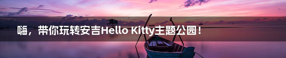 嗨，带你玩转安吉Hello Kitty主题公园！