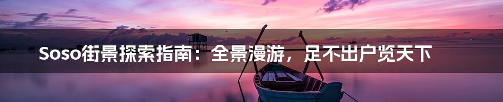 Soso街景探索指南：全景漫游，足不出户览天下