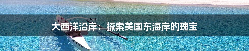 大西洋沿岸：探索美国东海岸的瑰宝